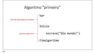 Algoritmo "primeiro"
Var
Inicio
escreva("Ola mundo!")
Fimalgoritmo
Área de declaração de variáveis
Corpo do algoritmo
45
 