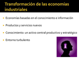    Economías basadas en el conocimiento e información

   Productos y servicios nuevos

   Conocimiento: un activo central productivo y estratégico

   Entorno turbulento
 