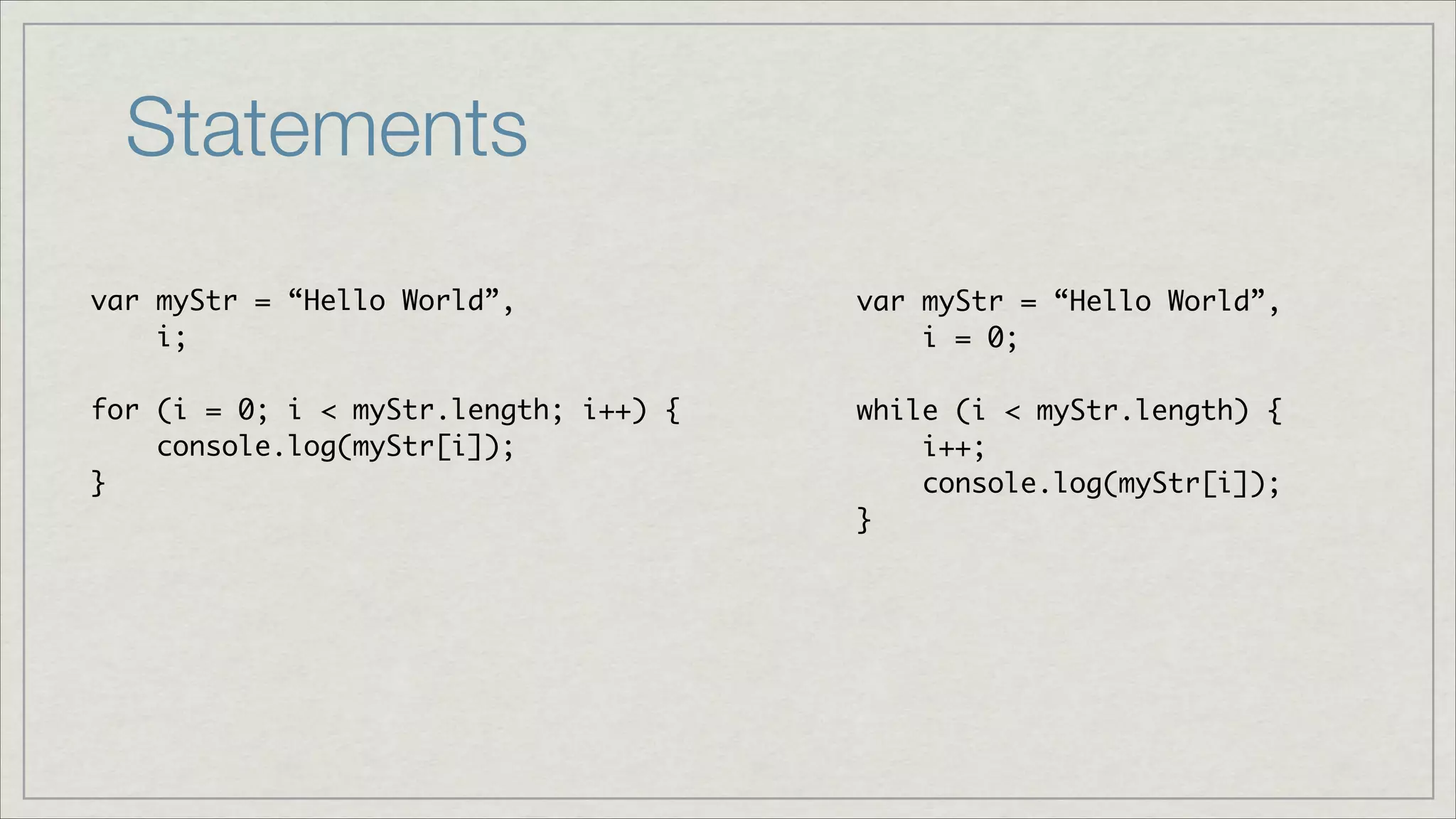 Statements
var myStr = “Hello World”,	
i;	
!
for (i = 0; i < myStr.length; i++) {	
console.log(myStr[i]);	
}	

var myStr = “Hello World”,	
i = 0;	
!
while (i < myStr.length) {	
i++;	
console.log(myStr[i]);	
}

 
