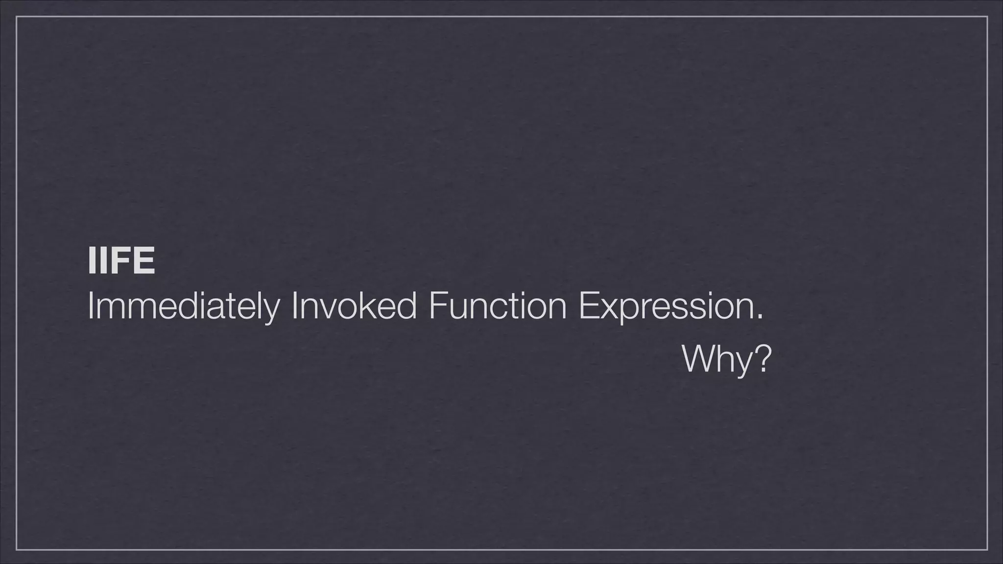 IIFE
Immediately Invoked Function Expression.
Why?

 
