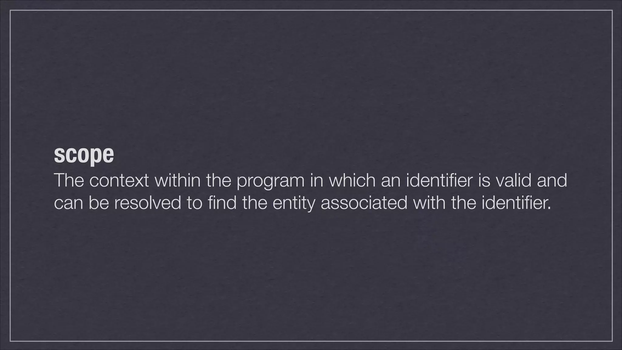 scope
The context within the program in which an identiﬁer is valid and
can be resolved to ﬁnd the entity associated with the identiﬁer.

 
