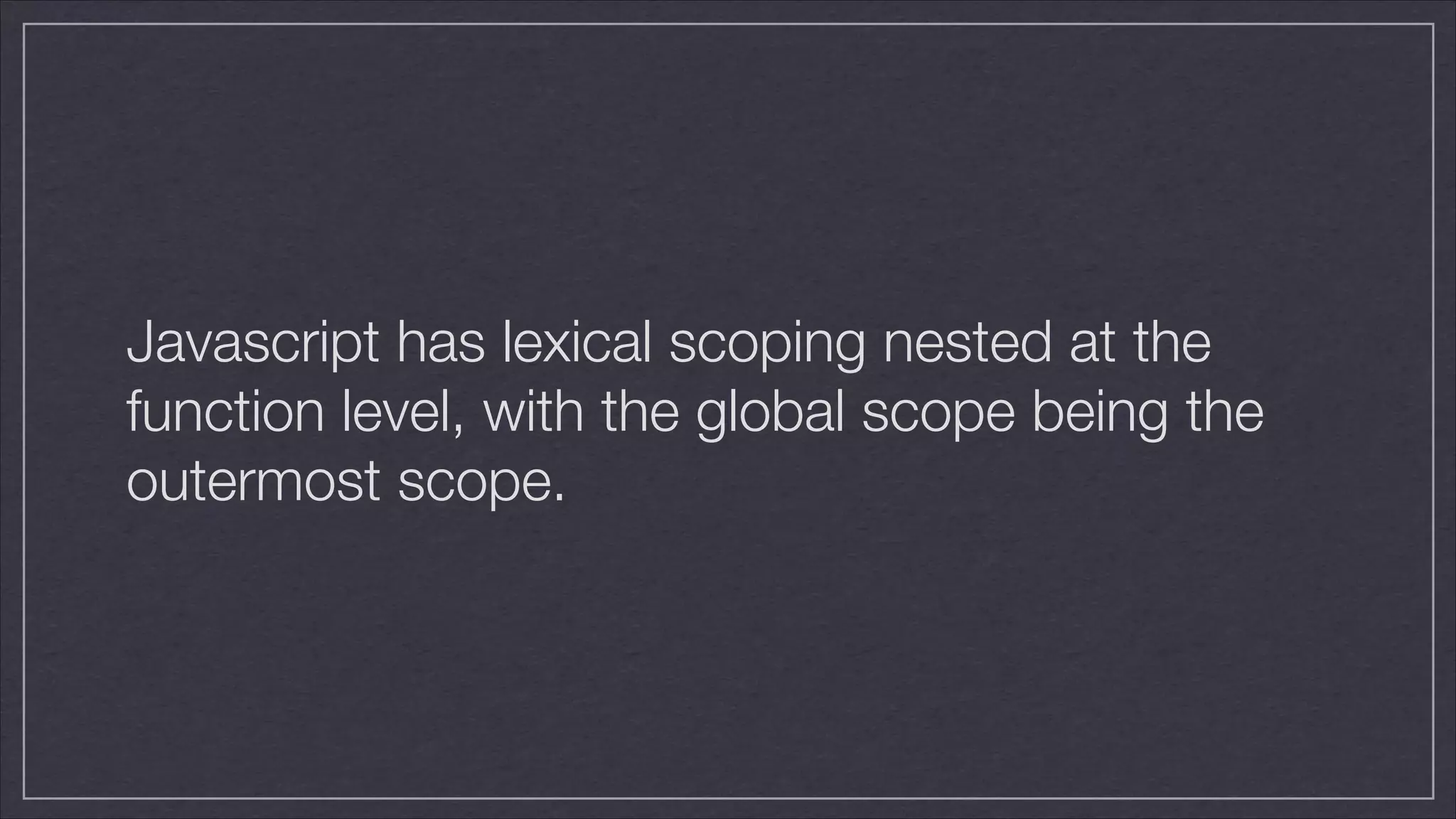 Javascript has lexical scoping nested at the
function level, with the global scope being the
outermost scope.

 