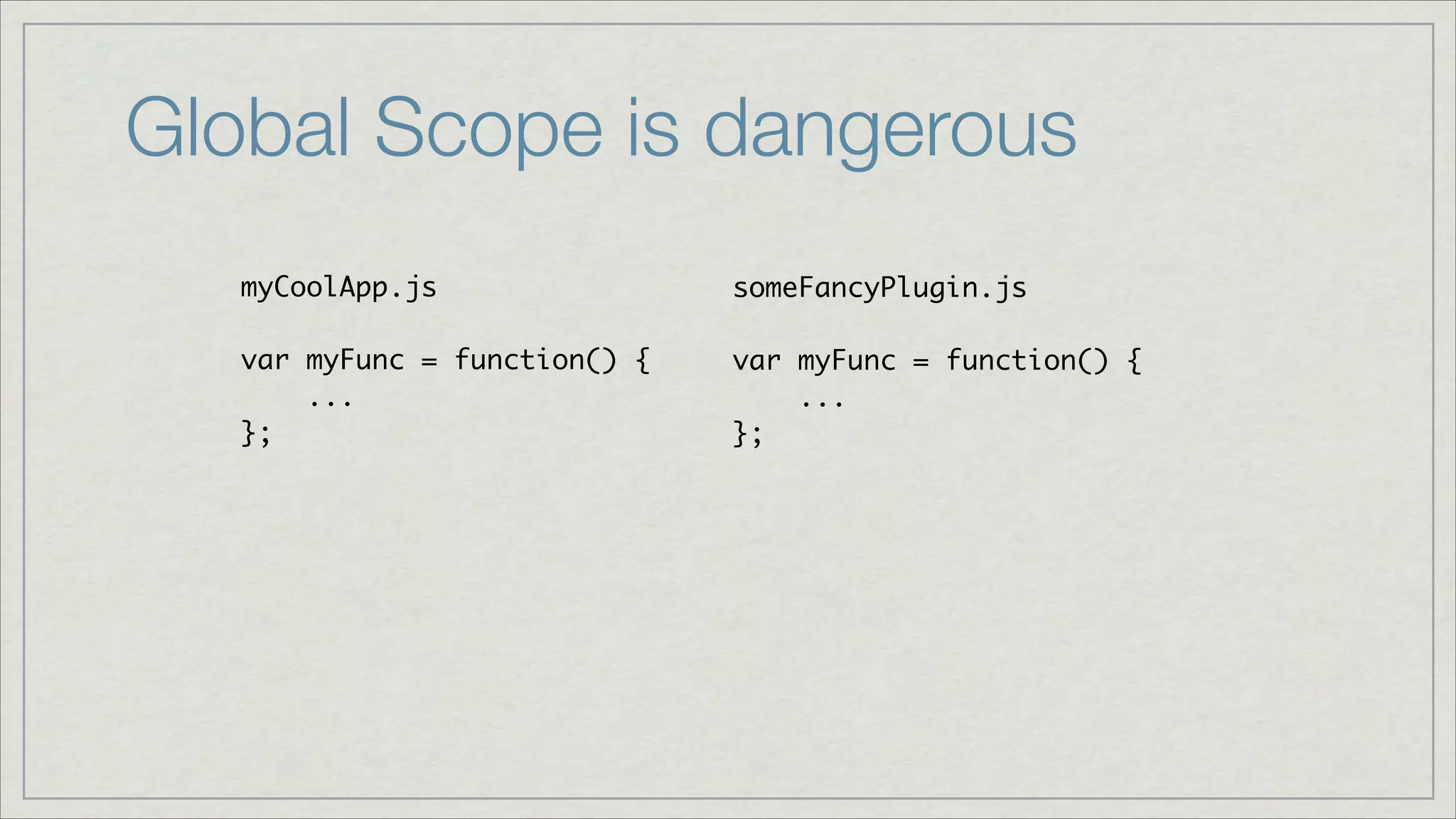 Global Scope is dangerous
myCoolApp.js	
!
var myFunc = function() {	
...	
};

someFancyPlugin.js	
!
var myFunc = function() {	
...	
};

 