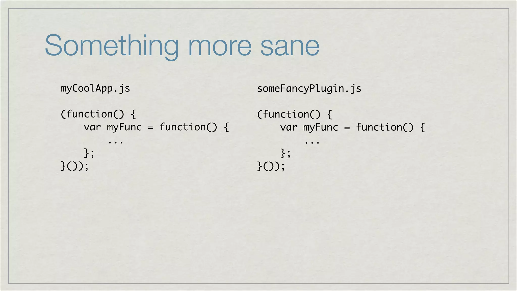 Something more sane
myCoolApp.js	
!
(function() {	
var myFunc = function() {	
...	
};	
}());

someFancyPlugin.js	
!
(function() {	
var myFunc = function() {	
...	
};	
}());

 