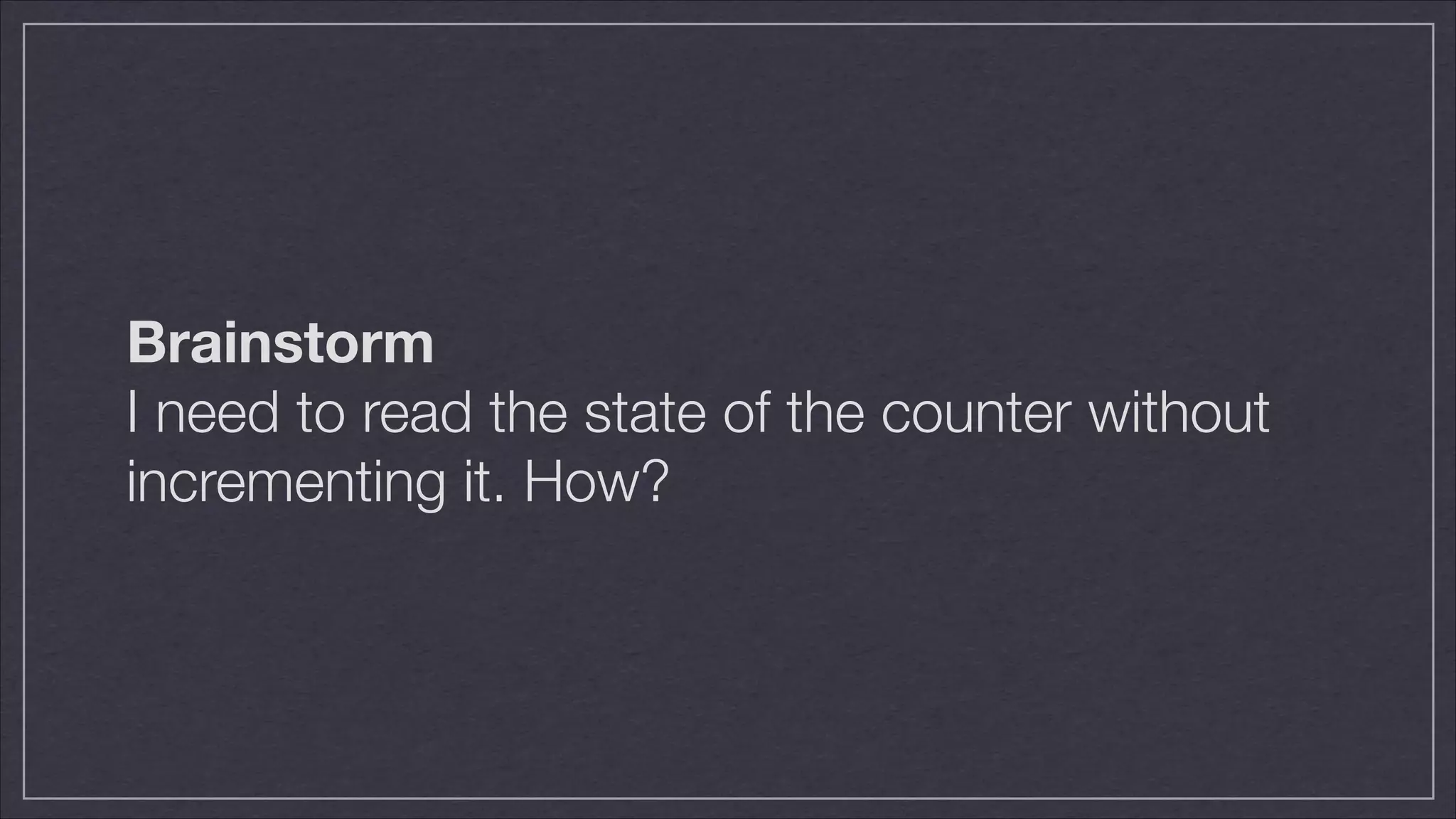 Brainstorm
I need to read the state of the counter without
incrementing it. How?

 