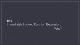 IIFE
Immediately Invoked Function Expression.
Why?

 