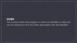 scope
The context within the program in which an identiﬁer is valid and
can be resolved to ﬁnd the entity associated with the identiﬁer.

 