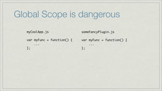 Global Scope is dangerous
myCoolApp.js	
!
var myFunc = function() {	
...	
};

someFancyPlugin.js	
!
var myFunc = function() {	
...	
};

 