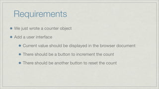 Requirements
We just wrote a counter object

Add a user interface

Current value should be displayed in the browser document

There should be a button to increment the count

There should be another button to reset the count

 