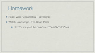 Homework
Read: Web Fundamental—Javascript

Watch: Javascript—The Good Parts

http://www.youtube.com/watch?v=hQVTIJBZook

 