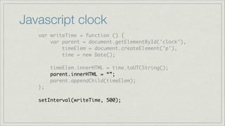 Javascript clock
var writeTime = function () {	
var parent = document.getElementById('clock'),	
timeElem = document.createElement('p'),	
time = new Date();	
!

timeElem.innerHTML = time.toUTCString();	
parent.innerHTML = “”;	
parent.appendChild(timeElem);	
};	
!

setInterval(writeTime, 500);

 