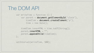 The DOM API
var writeTime = function () {	
var parent = document.getElementById('clock'),	
timeElem = document.createElement('p'),	
time = new Date();	
!

timeElem.innerHTML = time.toUTCString();	
parent.innerHTML = “”;	
parent.appendChild(timeElem);	
};	
!

setInterval(writeTime, 500);

 