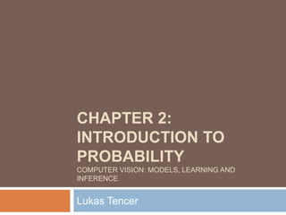 CHAPTER 2:
INTRODUCTION TO
PROBABILITY
COMPUTER VISION: MODELS, LEARNING AND
INFERENCE


Lukas Tencer
 