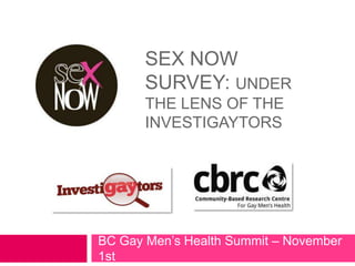 SEX NOW
       SURVEY: UNDER
       THE LENS OF THE
       INVESTIGAYTORS




BC Gay Men‟s Health Summit – November
1st
 