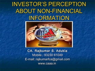INVESTOR’S PERCEPTION
ABOUT NON-FINANCIAL
INFORMATION

CA. Rajkumar S. Adukia
Mobile : 93230 61049
E-mail: rajkumarfca@gmail.com
www.caaa.in

 