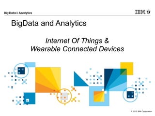© 2015 IBM Corporation
BigData and Analytics
!
Internet Of Things &
Wearable Connected Devices
 