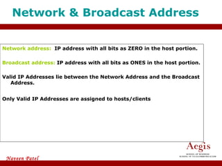 Network address:  IP address with all bits as ZERO in the host portion. Broadcast address:  IP address with all bits as ONES in the host portion.  Valid IP Addresses lie between the Network Address and the Broadcast Address.  Only Valid IP Addresses are assigned to hosts/clients Network & Broadcast Address  