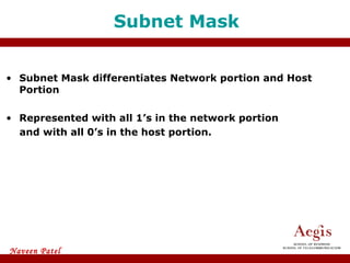 Subnet Mask Subnet Mask differentiates Network portion and Host Portion Represented with all 1’s in the network portion and with all 0’s in the host portion. 