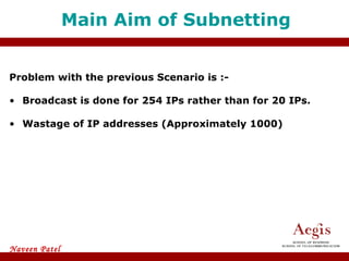 Main Aim of Subnetting Problem with the previous Scenario is :- Broadcast is done for 254 IPs rather than for 20 IPs. Wastage of IP addresses (Approximately 1000) 
