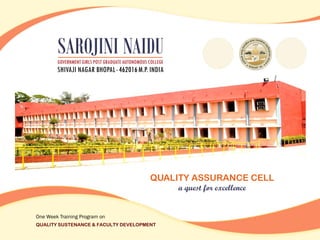 QUALITY ASSURANCE CELL
a quest for excellence
One Week Training Program on
QUALITY SUSTENANCE & FACULTY DEVELOPMENT
SAROJINI NAIDUGOVERNMENT GIRLS POST GRADUATE AUTONOMOUS COLLEGE
SHIVAJI NAGAR BHOPAL-462016M.P. INDIA
 