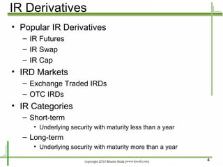 IR Derivatives Popular IR Derivatives IR Futures IR Swap IR Cap IRD Markets Exchange Traded IRDs OTC IRDs IR Categories Short-term Underlying security with maturity less than a year Long-term Underlying security with maturity more than a year 