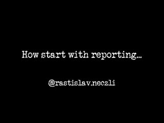 How start with reporting...

     @rastislav.neczli
 
