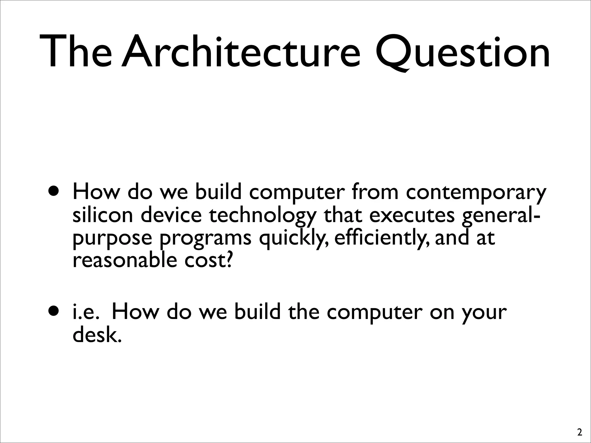 The Architecture Question
• How do we build computer from contemporary
silicon device technology that executes general-
purpose programs quickly, efﬁciently, and at
reasonable cost?
• i.e. How do we build the computer on your
desk.
2
 