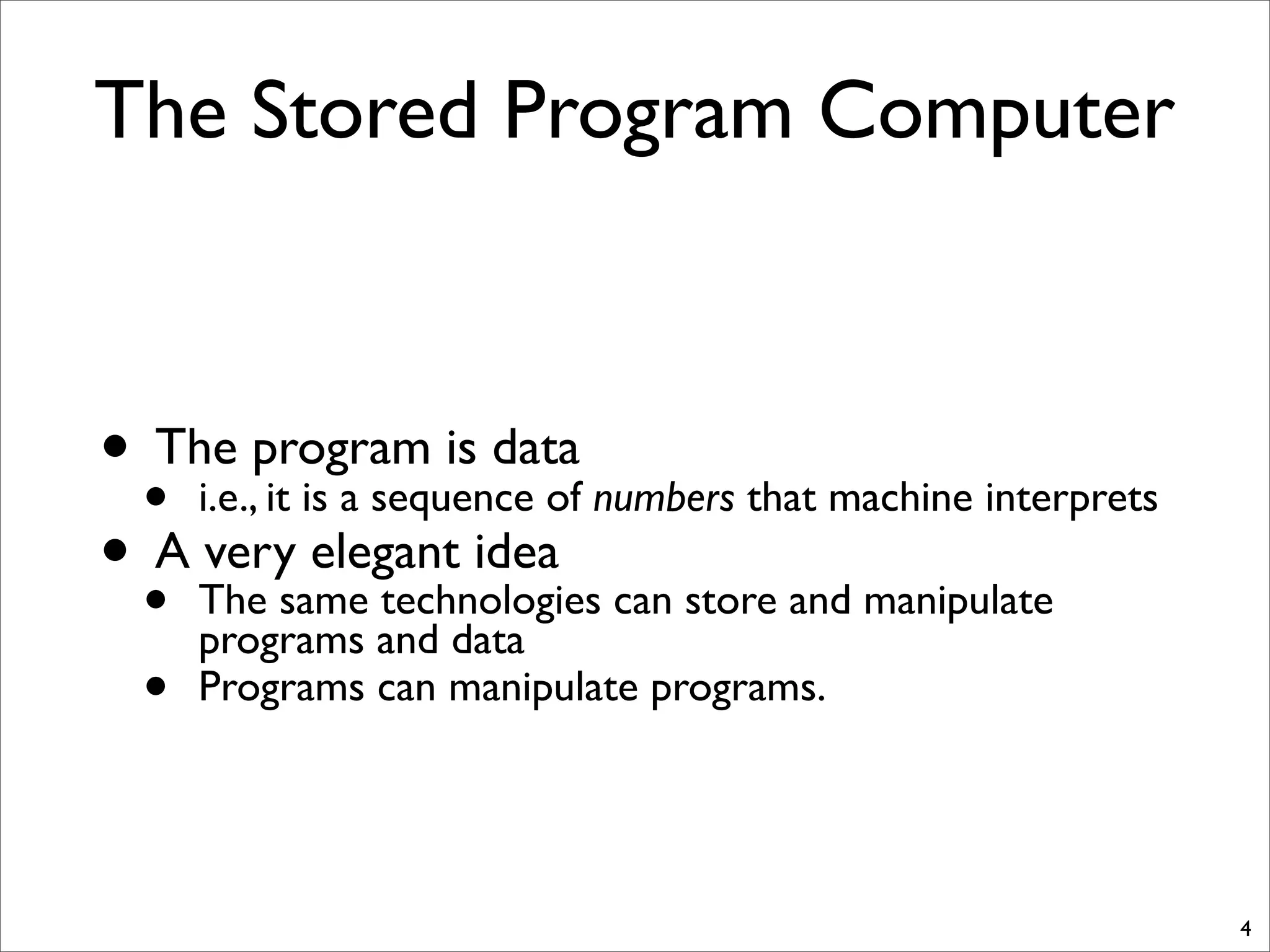 The Stored Program Computer
• The program is data
• i.e., it is a sequence of numbers that machine interprets
• A very elegant idea
• The same technologies can store and manipulate
programs and data
• Programs can manipulate programs.
4
 