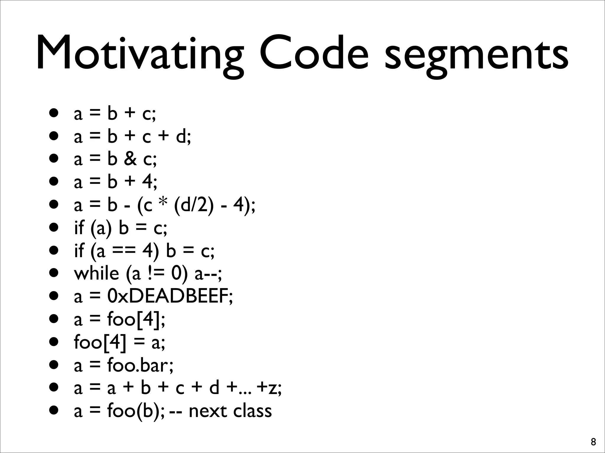 Motivating Code segments
• a = b + c;
• a = b + c + d;
• a = b & c;
• a = b + 4;
• a = b - (c * (d/2) - 4);
• if (a) b = c;
• if (a == 4) b = c;
• while (a != 0) a--;
• a = 0xDEADBEEF;
• a = foo[4];
• foo[4] = a;
• a = foo.bar;
• a = a + b + c + d +... +z;
• a = foo(b); -- next class
8
 