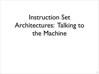 Instruction Set
Architectures: Talking to
the Machine
1
 