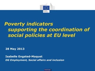 Social Europe
Poverty indicators
supporting the coordination of
social policies at EU level
28 May 2013
Isabelle Engsted-Maquet
DG Employment, Social affairs and inclusion
 