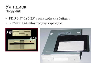 Уян диск Floppy disk FDD 3.5" ба 5.25" гэсэн хоёр янз байдаг . 3.5"ийн 1.44 mb -г голдуу хэргэлдэг. 