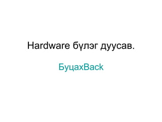 Hardware  бүлэг дуусав. Буцах Back 