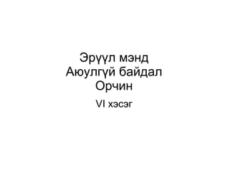 Эрүүл мэнд Аюулгүй байдал Орчин VI  хэсэг 