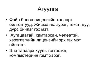 Агуулга Файл болон лицензийн талаарх ойлголтууд. Жишээ нь: зураг, текст, дуу, дүрс бичлэг гэх мэт. Хугацаатай, хамтарсан, чөлөөтэй, хэрэглэгчийн лицензийн эрх гэх мэт ойлголт.  Энэ талаарх хууль тогтоомж, компьютерийн гэмт хэрэг.   