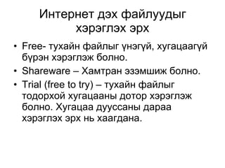 Интернет дэх файлуудыг хэрэглэх эрх Free - тухайн файлыг үнэгүй, хугацаагүй бүрэн хэрэглэж болно. Shareware  – Хамтран эзэмшиж болно. Trial   (free to try)  – тухайн файлыг тодорхой хугацааны дотор хэрэглэж болно. Хугацаа дууссаны дараа хэрэглэх эрх нь хаагдана. 
