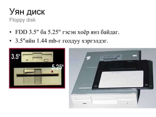 Уян диск
Floppy disk

• FDD 3.5" ба 5.25" гэсэн хоѐр янз байдаг.
• 3.5"ийн 1.44 mb-г голдуу хэргэлдэг.
 