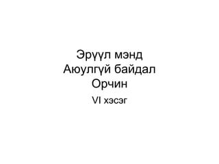 Эрүүл мэнд
Аюулгүй байдал
    Орчин
    VI хэсэг
 