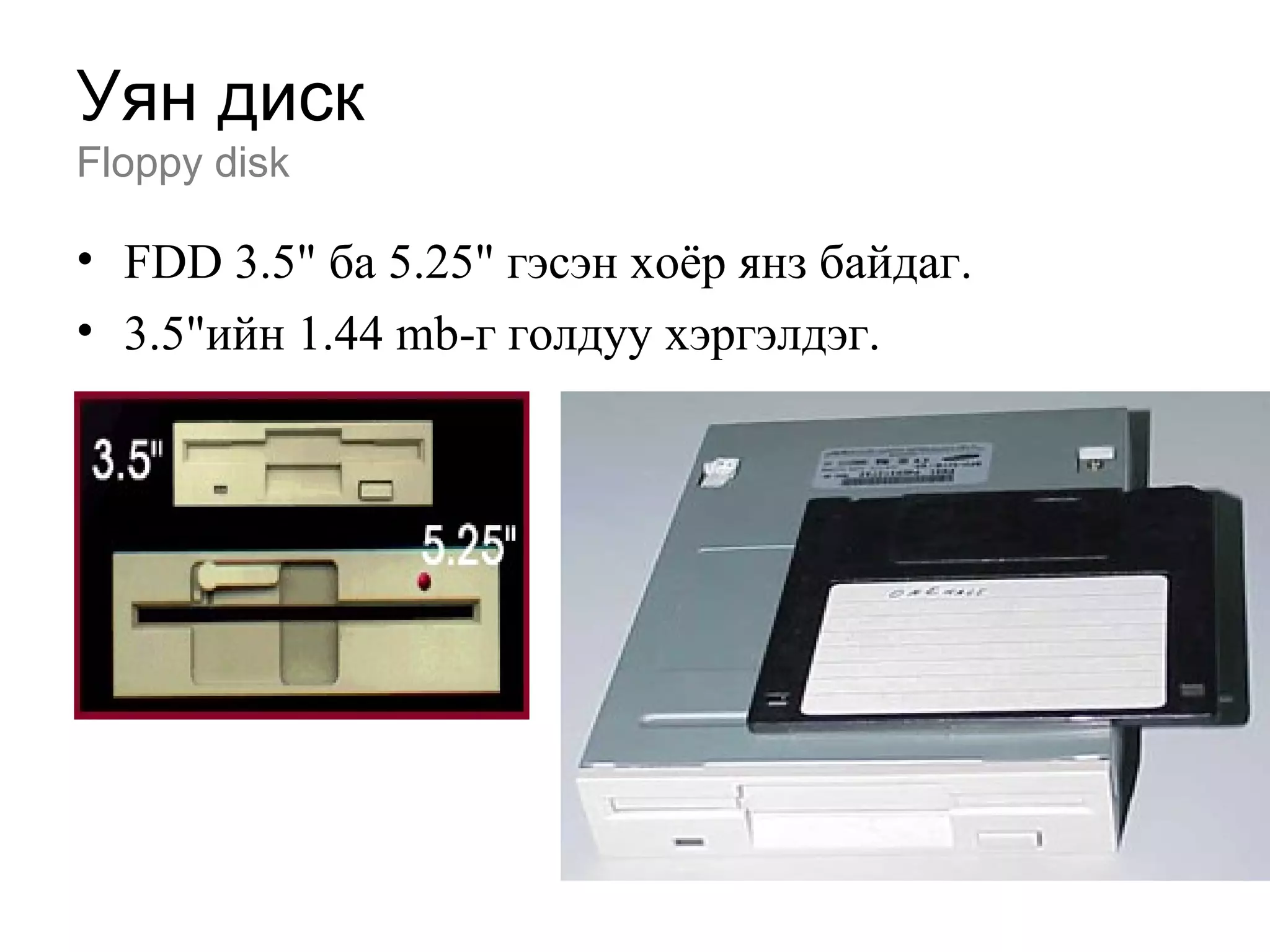 Уян диск
Floppy disk
• FDD 3.5" ба 5.25" гэсэн хоёр янз байдаг.
• 3.5"ийн 1.44 mb-г голдуу хэргэлдэг.
 