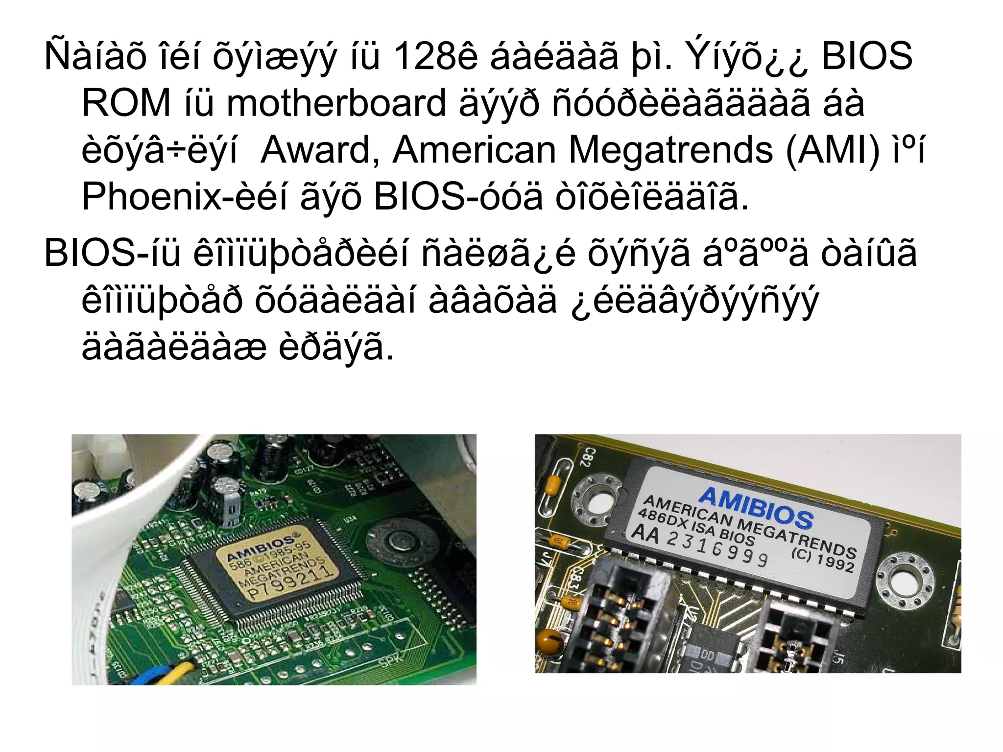 Ñàíàõ îéí õýìæýý íü 128ê áàéäàã þì. Ýíýõ¿¿ BIOS
ROM íü motherboard äýýð ñóóðèëàãääàã áà
èõýâ÷ëýí Award, American Megatrends (AMI) ìºí
Phoenix-èéí ãýõ BIOS-óóä òîõèîëääîã.
BIOS-íü êîìïüþòåðèéí ñàëøã¿é õýñýã áºãººä òàíûã
êîìïüþòåð õóäàëäàí àâàõàä ¿éëäâýðýýñýý
äàãàëäàæ èðäýã.
 