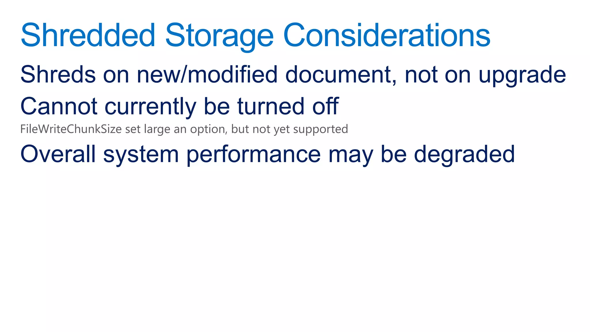 Shredded Storage Considerations
Shreds on new/modified document, not on upgrade
Cannot currently be turned off
FileWriteChunkSize set large an option, but not yet supported

Overall system performance may be degraded
 