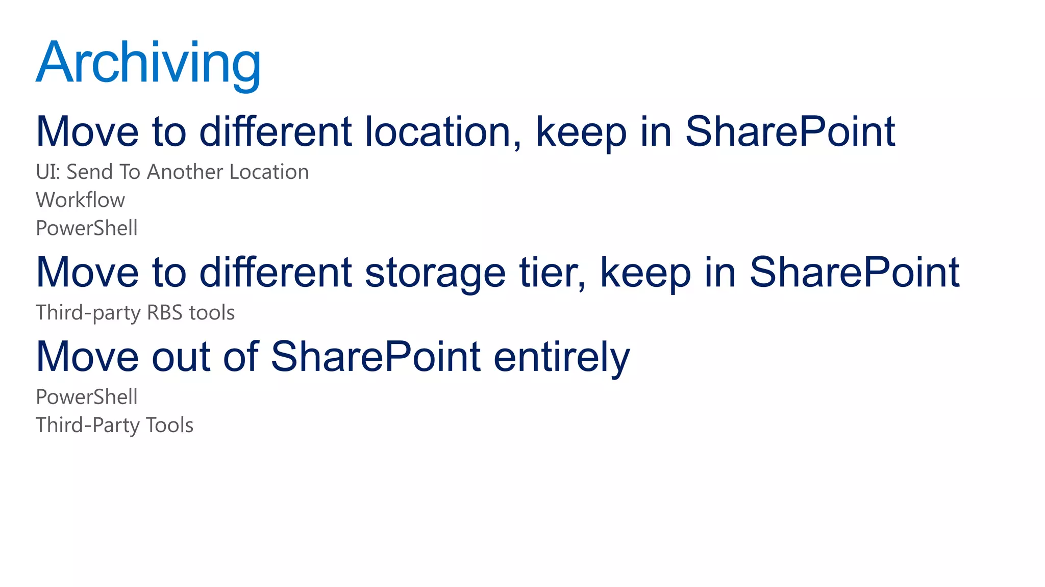 Archiving
Move to different location, keep in SharePoint
UI: Send To Another Location
Workflow
PowerShell

Move to different storage tier, keep in SharePoint
Third-party RBS tools

Move out of SharePoint entirely
PowerShell
Third-Party Tools
 