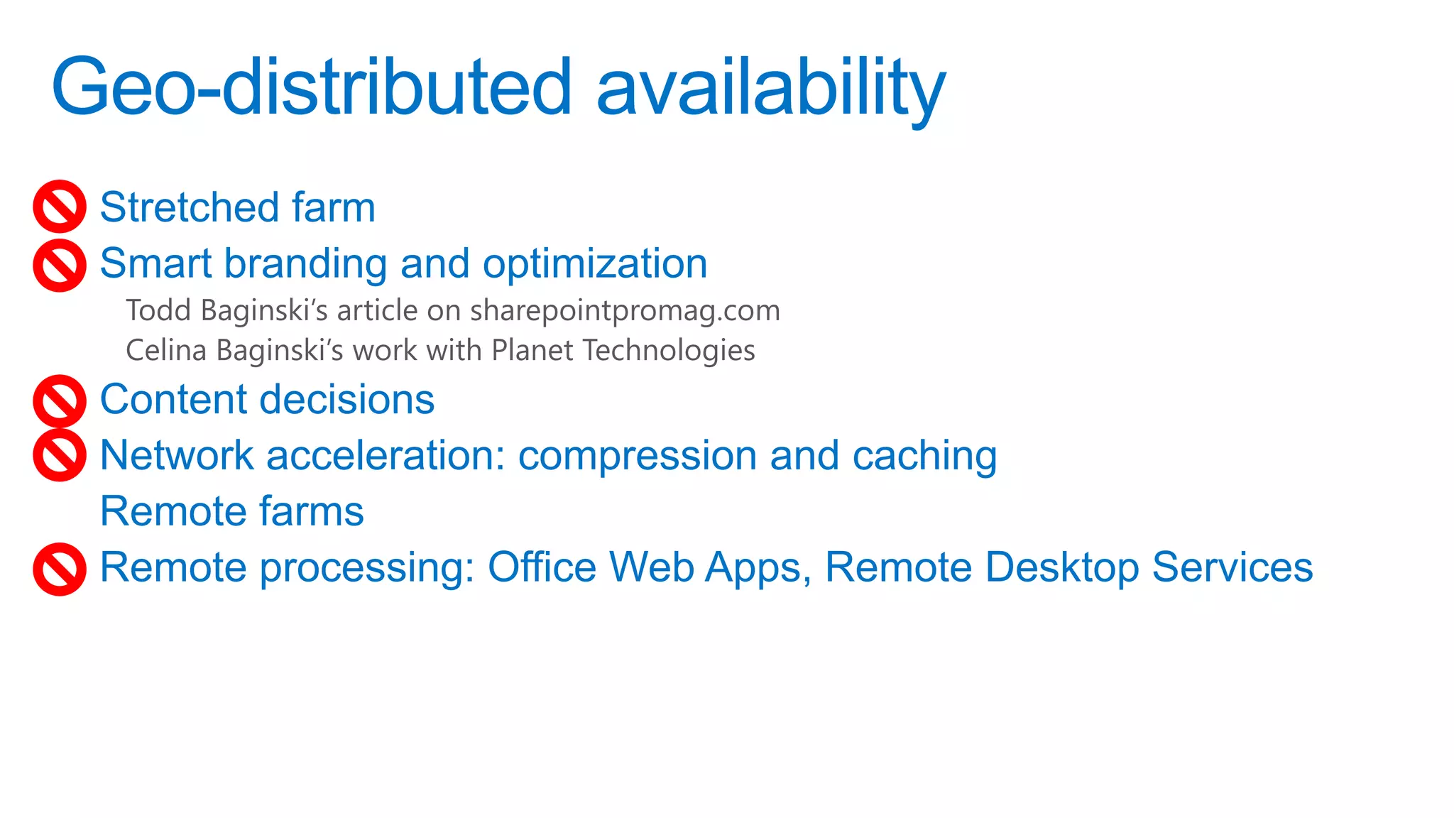 Geo-distributed availability
 Stretched farm
 Smart branding and optimization
  Todd Baginski’s article on sharepointpromag.com
  Celina Baginski’s work with Planet Technologies
 Content decisions
 Network acceleration: compression and caching
 Remote farms
 Remote processing: Office Web Apps, Remote Desktop Services
 