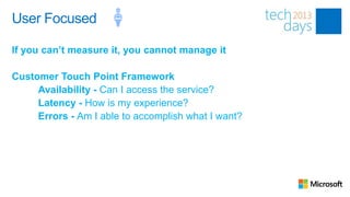 User Focused

If you can’t measure it, you cannot manage it

Customer Touch Point Framework
     Availability - Can I access the service?
     Latency - How is my experience?
     Errors - Am I able to accomplish what I want?
 