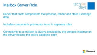 Mailbox Server Role

Server that hosts components that process, render and store Exchange
data

Includes components previously found in separate roles

Connectivity to a mailbox is always provided by the protocol instance on
the server hosting the active database copy
 