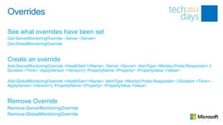 Overrides

See what overrides have been set
Get-ServerMonitoringOverride –Server <Server>
Get-GlobalMonitoringOverride


Create an override
Add-ServerMonitoringOverride <HealthSet><Name> -Server <Server> -ItemType <Monitor,Probe,Responder> [-
Duration <Time> -ApplyVersion <Version>] -PropertyName <Property> -PropertyValue <Value>

Add-GlobalMonitoringOverride <HealthSet><Name> -ItemType <Monitor,Probe,Responder> [-Duration <Time> -
ApplyVersion <Version>] -PropertyName <Property> -PropertyValue <Value>


Remove Override
Remove-ServerMonitoringOverride
Remove-GlobalMonitoringOverride
 