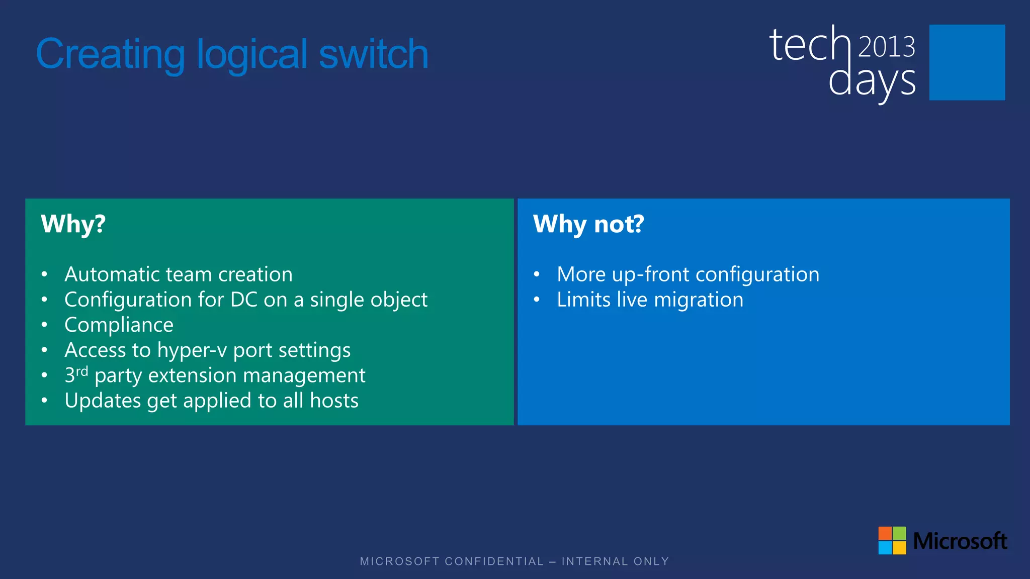 Creating logical switch




•   Automatic team creation                   • More up-front configuration
•   Configuration for DC on a single object   • Limits live migration
•   Compliance
•   Access to hyper-v port settings
•   3rd party extension management
•   Updates get applied to all hosts
 