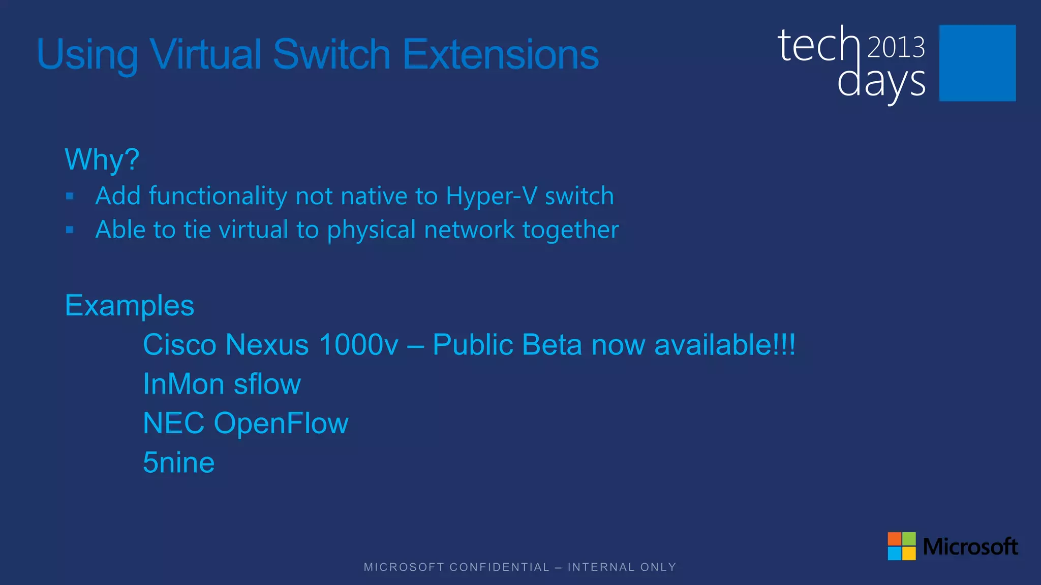 Using Virtual Switch Extensions

 Why?
  Add functionality not native to Hyper-V switch
  Able to tie virtual to physical network together


 Examples
     Cisco Nexus 1000v – Public Beta now available!!!
     InMon sflow
     NEC OpenFlow
     5nine
 