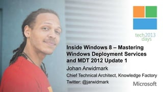 Inside Windows 8 – Mastering
Windows Deployment Services
and MDT 2012 Update 1
Johan Arwidmark
Chief Technical Architect, Knowledge Factory
Twitter: @jarwidmark
 