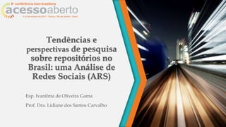 Tendências e
perspectivas de pesquisa
sobre repositórios no
Brasil: uma Análise de
Redes Sociais (ARS)
Esp. Ivanilma de Oliveira Gama
Prof. Dra. Lidiane dos Santos Carvalho
 